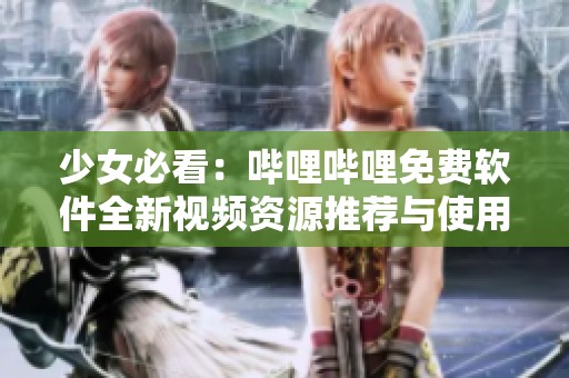 少女必看：哔哩哔哩免费软件全新视频资源推荐与使用指南