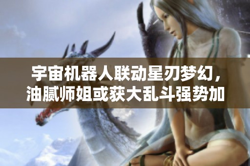 宇宙机器人联动星刃梦幻，油腻师姐或获大乱斗强势加盟