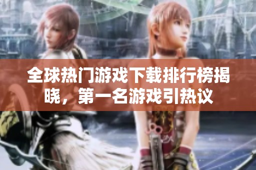 全球热门游戏下载排行榜揭晓，第一名游戏引热议