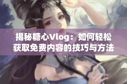 揭秘糖心Vlog：如何轻松获取免费内容的技巧与方法
