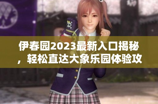 伊春园2023最新入口揭秘，轻松直达大象乐园体验攻略