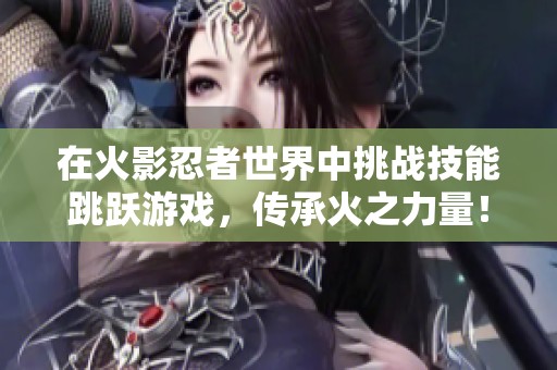 在火影忍者世界中挑战技能跳跃游戏，传承火之力量！