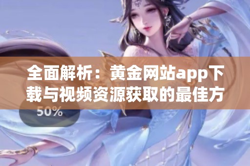 全面解析：黄金网站app下载与视频资源获取的最佳方法