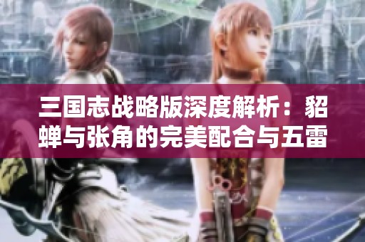 三国志战略版深度解析：貂蝉与张角的完美配合与五雷闭月弓战术揭秘