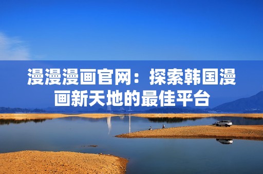 漫漫漫画官网：探索韩国漫画新天地的最佳平台