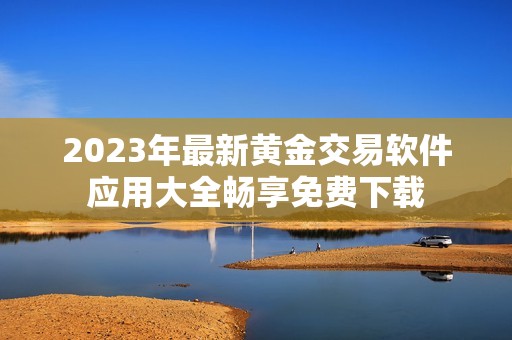 2023年最新黄金交易软件应用大全畅享免费下载