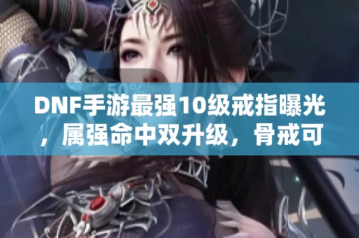 DNF手游最强10级戒指曝光，属强命中双升级，骨戒可继承！