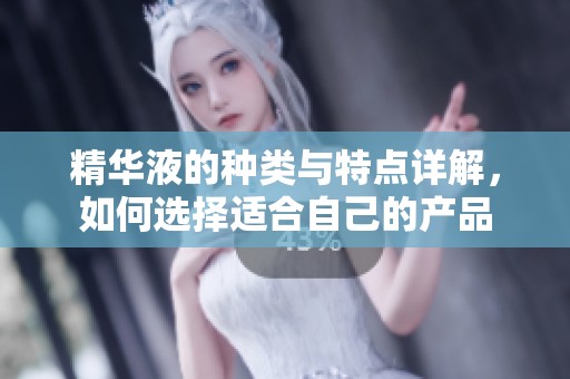 精华液的种类与特点详解，如何选择适合自己的产品