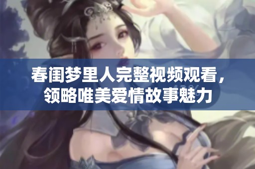 春闺梦里人完整视频观看，领略唯美爱情故事魅力