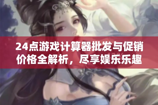 24点游戏计算器批发与促销价格全解析，尽享娱乐乐趣