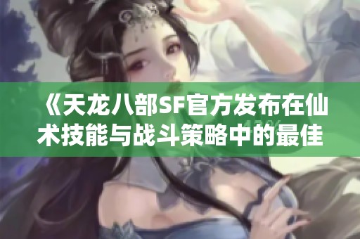 《天龙八部SF官方发布在仙术技能与战斗策略中的最佳实践与推荐》