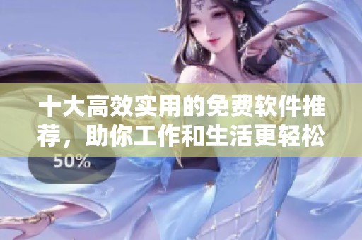 十大高效实用的免费软件推荐，助你工作和生活更轻松