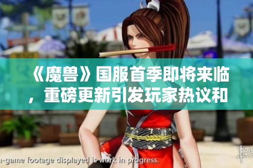 《魔兽》国服首季即将来临，重磅更新引发玩家热议和期待