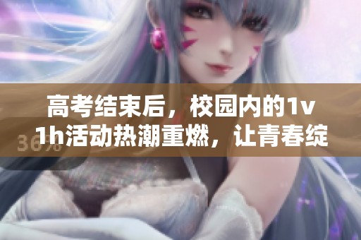 高考结束后，校园内的1v1h活动热潮重燃，让青春绽放光彩