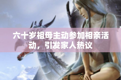 六十岁祖母主动参加相亲活动，引发家人热议