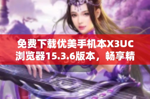 免费下载优美手机本X3UC浏览器15.3.6版本，畅享精彩上网体验