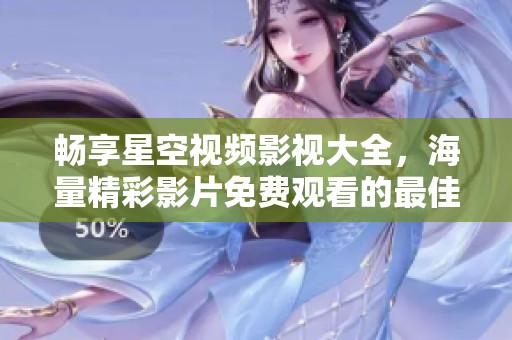 畅享星空视频影视大全，海量精彩影片免费观看的最佳选择
