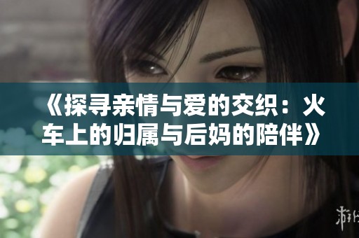 《探寻亲情与爱的交织：火车上的归属与后妈的陪伴》