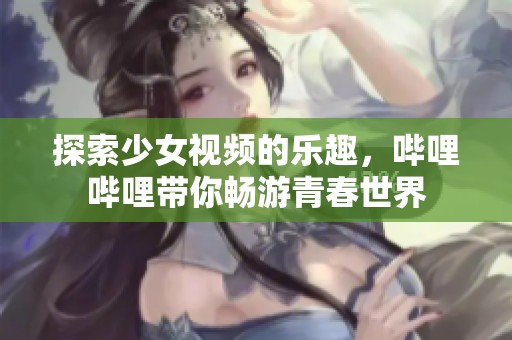 探索少女视频的乐趣，哔哩哔哩带你畅游青春世界