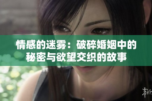 情感的迷雾：破碎婚姻中的秘密与欲望交织的故事