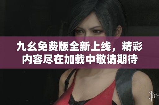 九幺免费版全新上线，精彩内容尽在加载中敬请期待