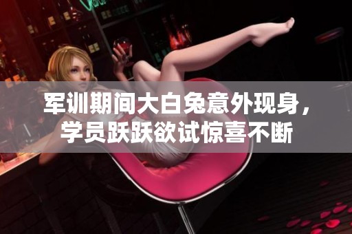军训期间大白兔意外现身，学员跃跃欲试惊喜不断