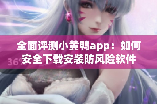 全面评测小黄鸭app：如何安全下载安装防风险软件