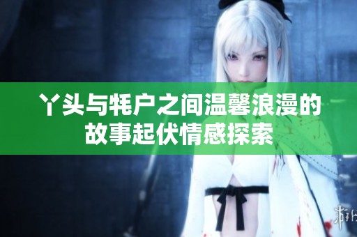 丫头与牦户之间温馨浪漫的故事起伏情感探索