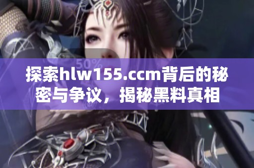 探索hlw155.ccm背后的秘密与争议，揭秘黑料真相