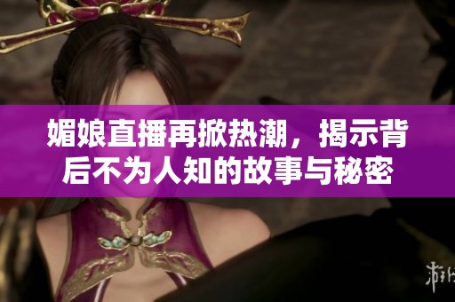 媚娘直播再掀热潮，揭示背后不为人知的故事与秘密