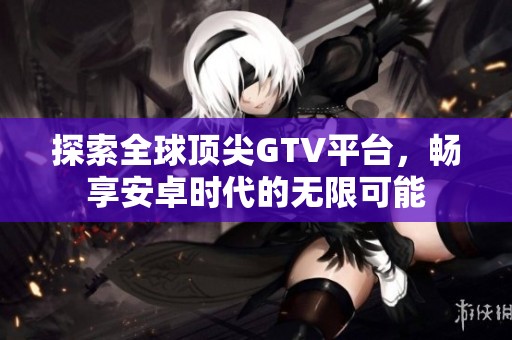 探索全球顶尖GTV平台，畅享安卓时代的无限可能