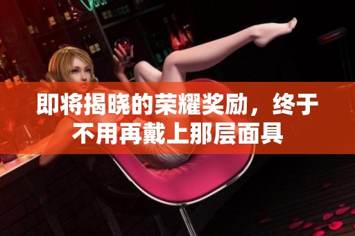 即将揭晓的荣耀奖励，终于不用再戴上那层面具