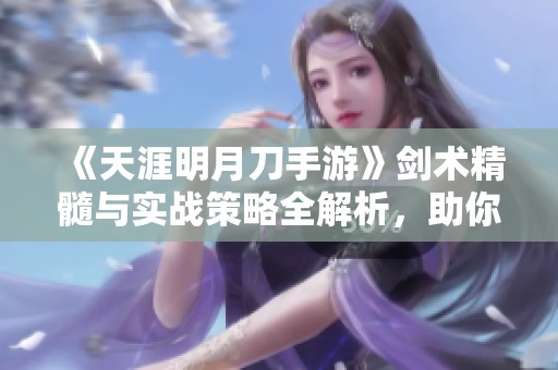 《天涯明月刀手游》剑术精髓与实战策略全解析，助你称霸武林