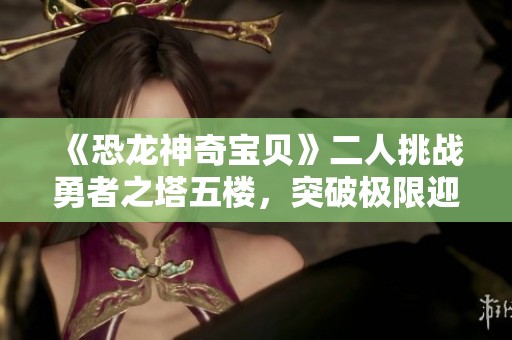 《恐龙神奇宝贝》二人挑战勇者之塔五楼，突破极限迎接荣耀！