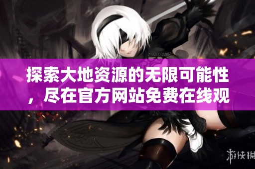 探索大地资源的无限可能性，尽在官方网站免费在线观看