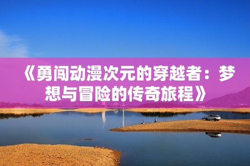 《勇闯动漫次元的穿越者：梦想与冒险的传奇旅程》