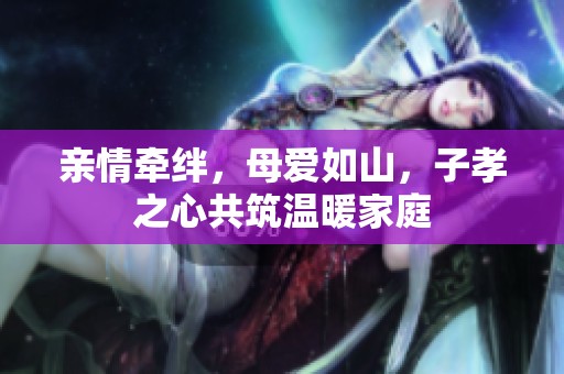 亲情牵绊，母爱如山，子孝之心共筑温暖家庭