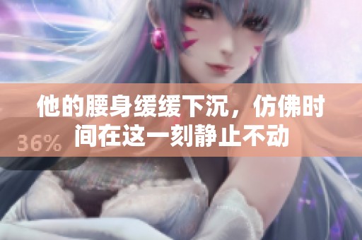 他的腰身缓缓下沉，仿佛时间在这一刻静止不动