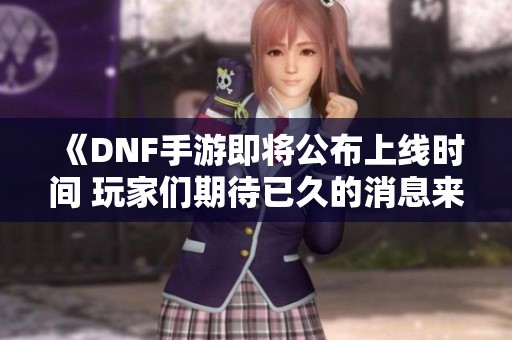 《DNF手游即将公布上线时间 玩家们期待已久的消息来临》