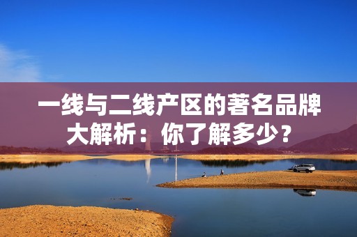 一线与二线产区的著名品牌大解析：你了解多少？