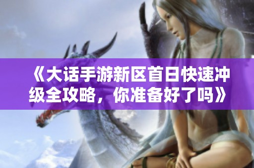 《大话手游新区首日快速冲级全攻略，你准备好了吗》