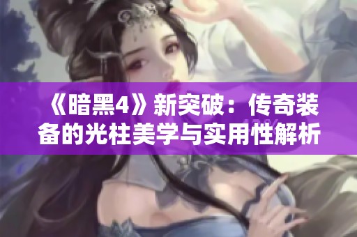 《暗黑4》新突破：传奇装备的光柱美学与实用性解析
