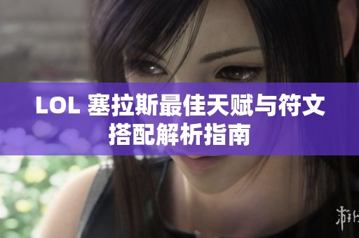 LOL 塞拉斯最佳天赋与符文搭配解析指南