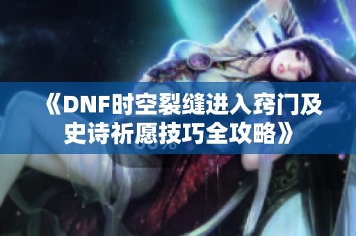 《DNF时空裂缝进入窍门及史诗祈愿技巧全攻略》