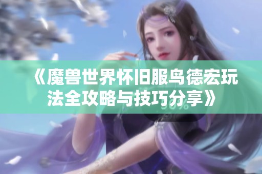 《魔兽世界怀旧服鸟德宏玩法全攻略与技巧分享》