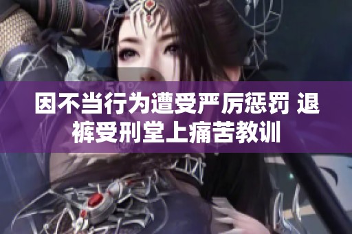 因不当行为遭受严厉惩罚 退裤受刑堂上痛苦教训