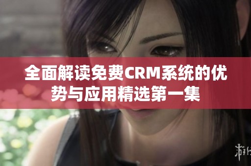 全面解读免费CRM系统的优势与应用精选第一集