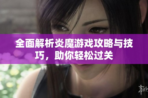 全面解析炎魔游戏攻略与技巧，助你轻松过关