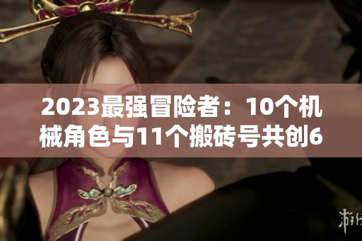 2023最强冒险者：10个机械角色与11个搬砖号共创672分辉煌