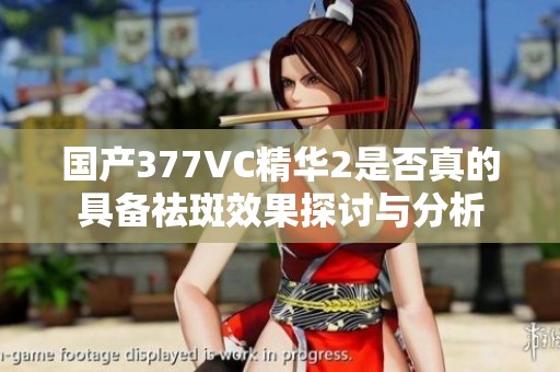国产377VC精华2是否真的具备祛斑效果探讨与分析